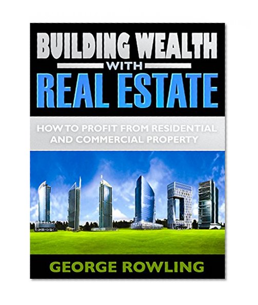 REAL ESTATE: Building Wealth With Real Estate (How To Profit From Residential And Commercial Property!) (Real Estate Investing,Flipping Houses,Home Renovation)