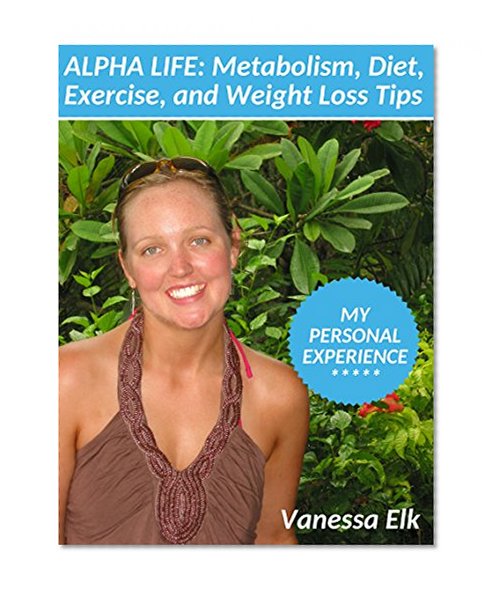 Alpha Life: Metabolism, Diet, Exercise, and Weight Loss Tips from Personal Experience (weight loss, fast weight loss, easy diet, fitness, health, improve health, exercise, natural weight loss)