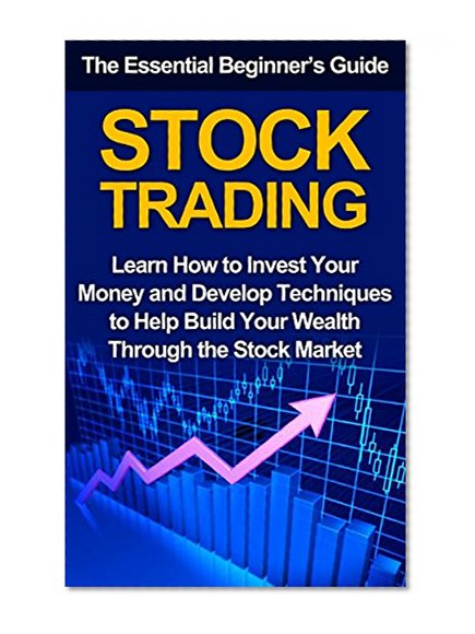 Stock Trading: The Essential Beginner's Guide - Learn How to Invest Your Money and Develop Techniques to Help Build Your Wealth Through the Stock Market (Investments, Trading Strategies, Stocks)