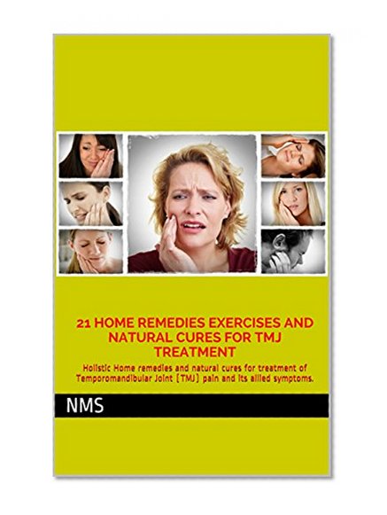 21 Home Remedies Exercises and Natural Cures for TMJ Treatment: Holistic Home remedies and natural cures for treatment of Temporomandibular Joint (TMJ) pain and its allied symptoms.