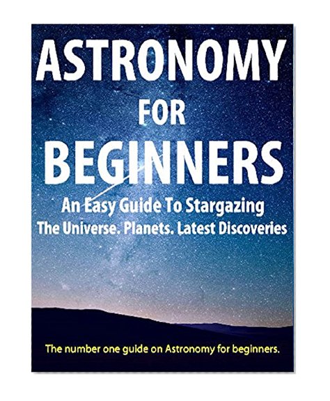 Astronomy For Beginners: Perfect Guide For Basic Astronomy, Beginners Cosmology, Stargazing Resources, The Universe, Black Holes, Supernovas and More: Ideal for Beginners Astronomy, Astronomy Basics
