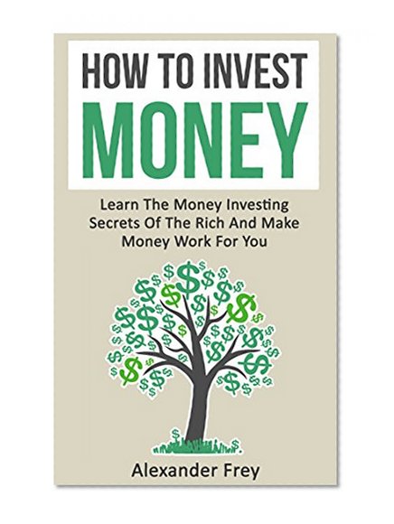 How To Invest Money: Learn The Money Investing Secrets Of The Rich And Make Money Work For You