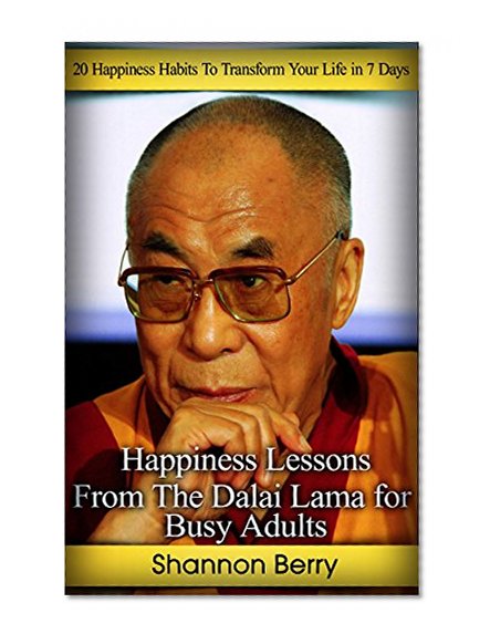 Happiness Lessons from The Dalai Lama for Busy Adults: 20 Happiness Habits To Transform Your Life in 7 Days