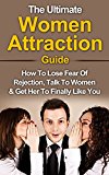 Women Attraction: The Ultimate Women Attraction Guide: How to Lose Fear of Rejection, Talk To Women & Get Her To Finally Like You (Talk To Women, Flirt ... Attract Women, Dating Advice For Men)