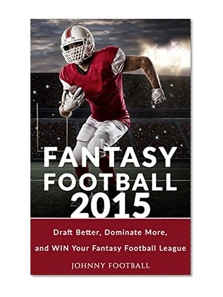 Fantasy Football 2015: Draft better, Dominate more and WIN your Fantasy Football League (Your guide to winning the trophy and ultimate bragging rights to your fantasy football 2015 league)