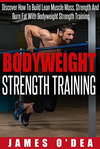Bodyweight Strength Training: How To Build Lean Muscle Mass, Strength And Burn Fat With Bodyweight Strength Training (Bodyweight Training, Calisthenics, Strength Training)