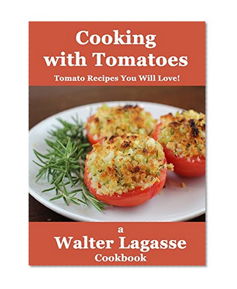 Cooking with Tomatoes: Tomato Recipes You Will Love! (Walter Lagasse Cookbook Series)