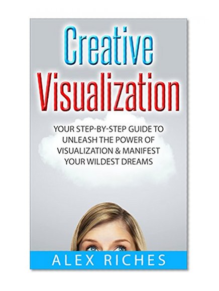 Visualization: Creative Visualization: Your Step-By-Step Guide to Unleash The Power of Visualization & Manifest Your Wildest Dreams (manifestation, abundance, prosperity)