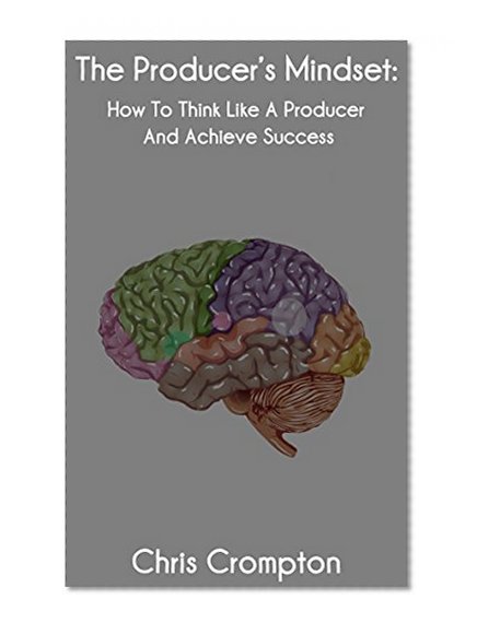 The Producer's Mindset: How To Think Like A Producer And Achieve Success (Making Electronic Music Book 1)