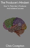 The Producer's Mindset: How To Think Like A Producer And Achieve Success (Making Electronic Music Book 1)