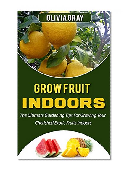 Grow Fruit Indoors: The Ultimate Gardening Tips For Growing Your Cherished Exotic Fruits Indoors (gardening, indoor plants, house plants)