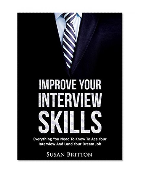 Improve Your Interview Skills: Everything You Need To Know To Ace Your Interview And Land Your Dream Job (Improve Yourself Book 1)