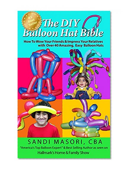 The DIY Balloon Hat Bible: How To Wow Your Friends and Impress Your Relatives With 40+ Amazing Easy Balloon Hats (The DIY Balloon Bible Book 2)