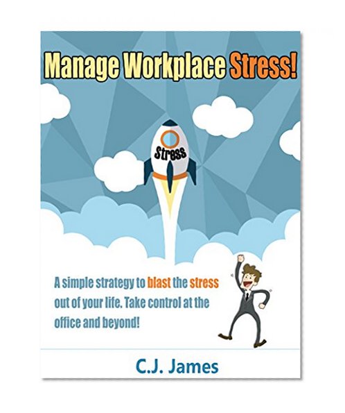 Manage Workplace Stress: A Simple Strategy to Blast the Stress Out of Your Life