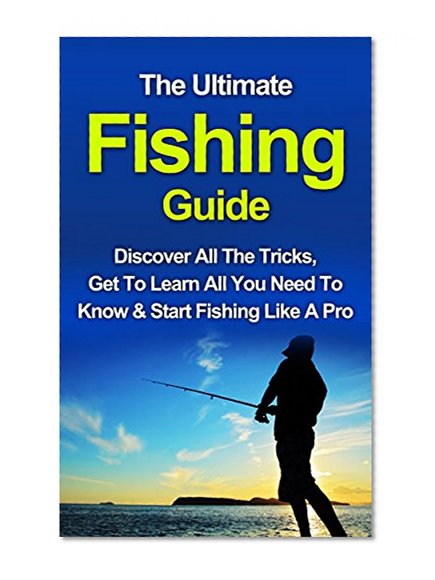 Fishing: The Ultimate Fishing Guide: Start Fishing Like A Pro, Discover All The Tricks & Get To Learn All You Need To Know (Fishing, Fishing Advice, Improve Your Fishing Skills)