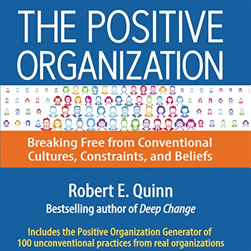 The Positive Organization: Breaking Free from Conventional Cultures, Constraints, and Beliefs