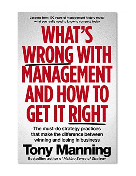 What's Wrong With Management and How to Get It Right: The must-do strategy practices that make the difference between winning and losing in business