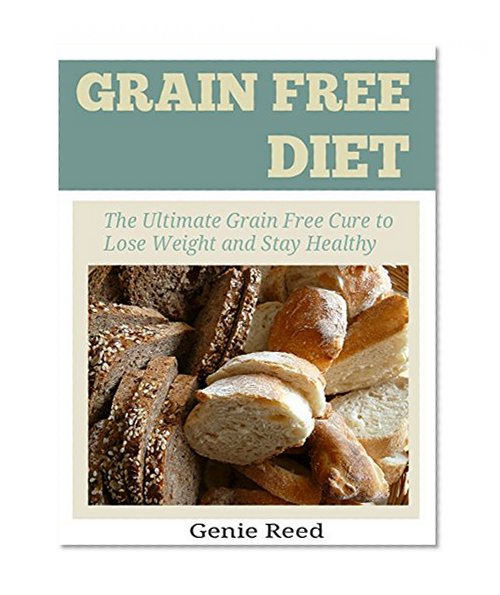 Grain Free Diet: The Ultimate Grain Free Cure to Lose Weight and Stay Healthy