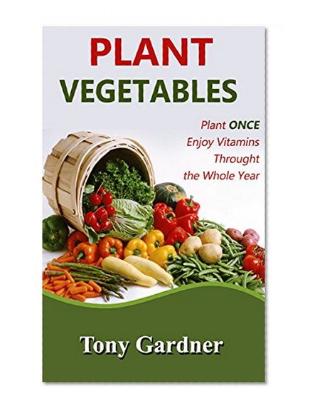 Plant Vegetables: Plant Once, Enjoy Vitamins Throughout the Whole Year (organic vegetables, gardening, organic farming)