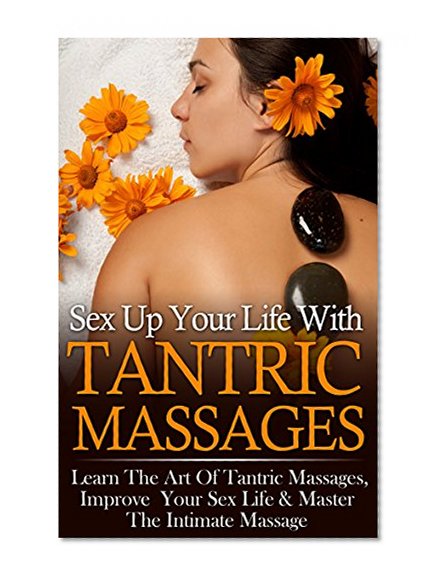 Tantric Massage: Better Sex Life, Tantra & Intimate Massage *FREE BONUS INCLUDED* (Sex Guide, Intimacy, Massage, Sex Games, Sex Positions, Kama Sutra, Tantra Book 1)