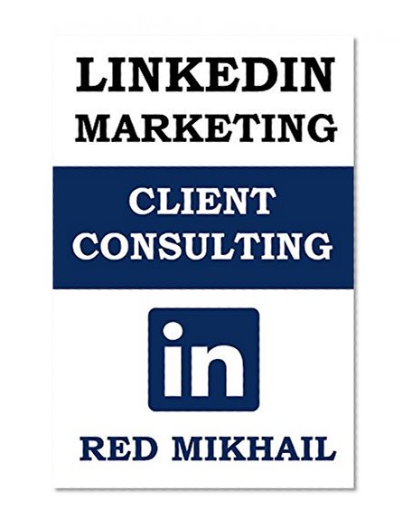 LinkedIn Marketing for Client Consulting  - 2015 Edition: A Beginners Step By Step Guide On How To Use The Power Of LinkedIn To Get More Clients, Make More Money and Live A Life Of Freedom!