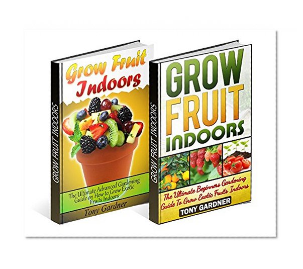 Grow Fruit Indoors Box Set: Beginners and Advanced Gardening Guides To Grow Exotic Fruits Indoors (grow fruit indoors books, grow fruit trees, grow fruits indoors for beginners)