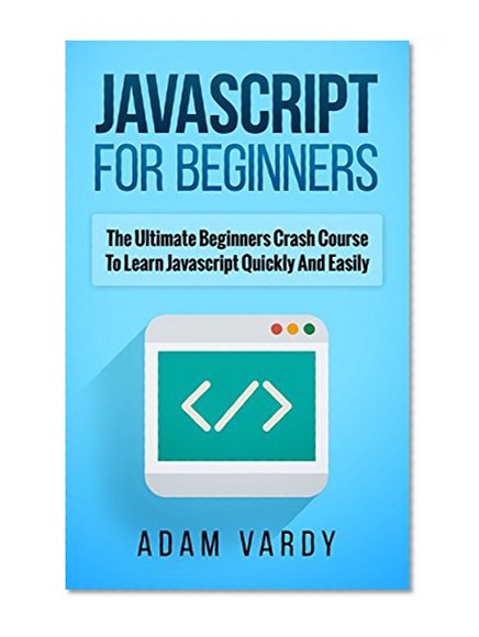 JAVASCRIPT FOR BEGINNERS: The Ultimate Beginners Crash Course To Learn Javascript Quickly And Easily (CSS, Javascript, Computer Programming, C++, SQL, ... Hacking, Programming, Python Programming)