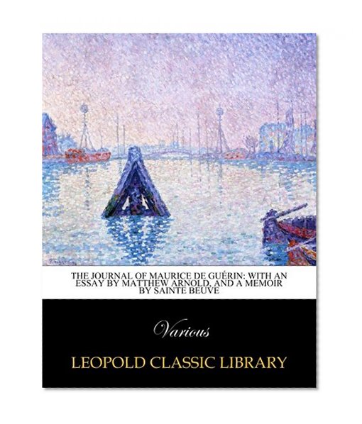 The journal of Maurice de GuÃ©rin: with an essay by Matthew Arnold, and a memoir by Sainte Beuve