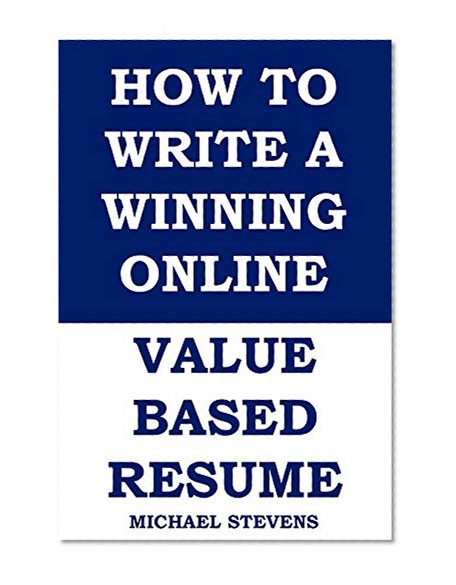 How To Write A Winning Online Value Based Resume for 2015 and beyond: Get more interviews, request and calls