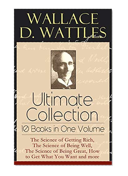 Book Cover Wallace D. Wattles Ultimate Collection - 10 Books in One Volume: The Science of Getting Rich, The Science of Being Well, The Science of Being Great, How ... or Health Through New Thought and Fasting