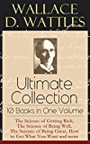 Wallace D. Wattles Ultimate Collection - 10 Books in One Volume: The Science of Getting Rich, The Science of Being Well, The Science of Being Great, How ... or Health Through New Thought and Fasting