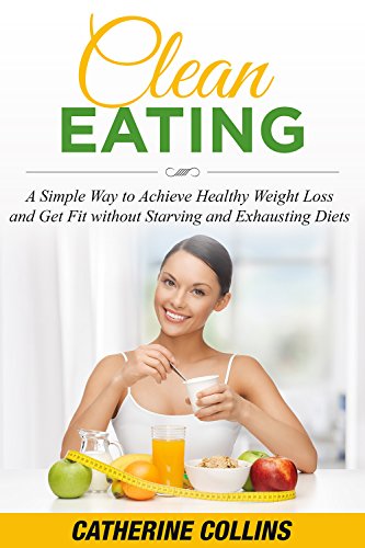 CLEAN EATING: A Simple Way to Achieve Healthy Weight Loss and Get Fit without Starving and Exhausting Diets