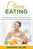 CLEAN EATING: A Simple Way to Achieve Healthy Weight Loss and Get Fit without Starving and Exhausting Diets
