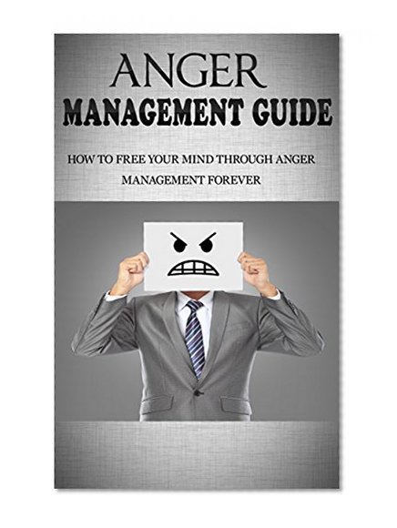Anger Management Guide: How To Free Your Mind Through Anger Management Forever (Anger, Assertiveness, Anger Management For Women,)