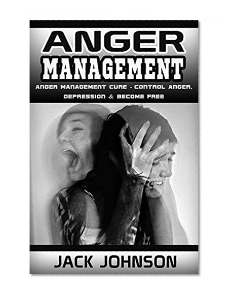 Anger Management: Anger Management Cure: Control Anger, Depression & Become Free (Control Your Anger, Art Of Emotional Control, Live Happier, Be Strong)