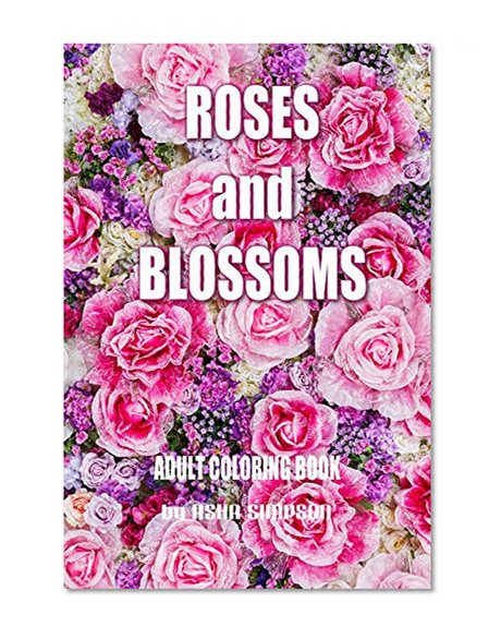 Adult Coloring Book: Roses and Blossoms: Paint and Color Flowers and Floral Designs (Adult Coloring Books)