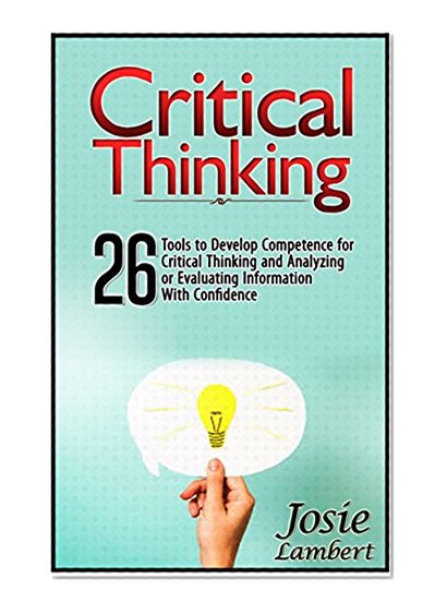 Critical Thinking: 26 Tools to Develop Competence for Critical Thinking and Analyzing or Evaluating Information With Confide (Critical thinking, critical thinking skills, critical thinking tools)