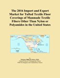 The 2016 Import and Export Market for Tufted Textile Floor Coverings of Manmade Textile Fibers Other Than Nylon or Polyamides in the United States
