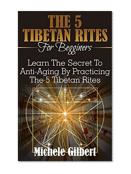 The 5 Tibetan Rites For Beginners: Learn The Secret To Anti-Aging By Practicing The 5 Tibetan Rites (Exercises for Health, Energy, Rejuvenation)