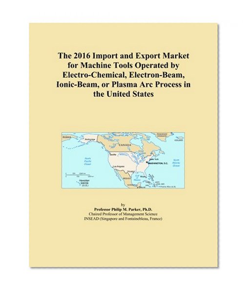 The 2016 Import and Export Market for Machine Tools Operated by Electro-Chemical, Electron-Beam, Ionic-Beam, or Plasma Arc Process in the United States