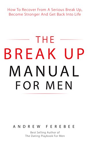 Book Cover The Break Up Manual For Men: How To Recover From A Serious Break Up, Become Stronger and Get Back Into Life