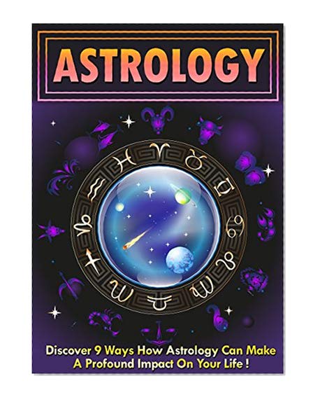 Astrology: Discover 9 Ways How Astrology Can Make A Profound Impact On Your Life! (astrology books, astrology for beginners, Zodiac Signs, Horoscopes)