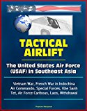 Tactical Airlift: The United States Air Force (USAF) in Southeast Asia - Vietnam War, French War in Indochina, Air Commando, Special Forces, Khe Sanh, Tet, Air Force Caribous, Laos, Withdrawal