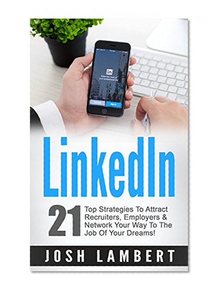 LinkedIn: 21 Top Strategies To Attract Recruiters, Employers and Networking Your Way To The Job Of Your Dreams! (Social Media Marketing, LinkedIn, Networking, Recruiting, Job Success)