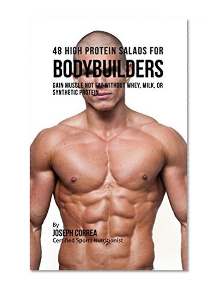 48 High Protein Salads for Bodybuilders: Gain Muscle Not Fat Without Whey, Milk, or Synthetic Protein Supplements