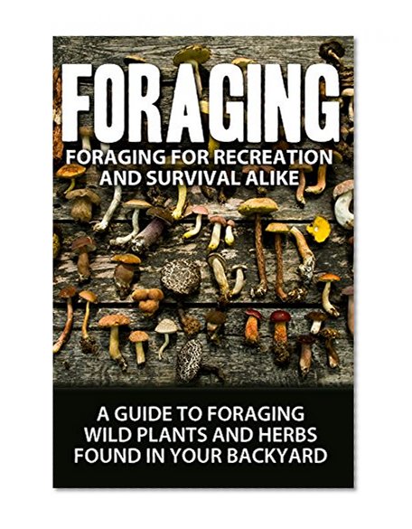 Foraging: For Recreation And Survival: A Guide To Foraging WIld Plants and Herbs Found In Your Backyard (Gardening, Preping, Preppers, Foraging Book 1)