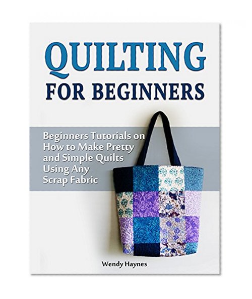 Quilting For Beginners: Beginners Tutorials on How to Make Pretty and Simple Quilts Using Any Scrap Fabric (Quilting for beginners, Quilting, Quilting patterns)