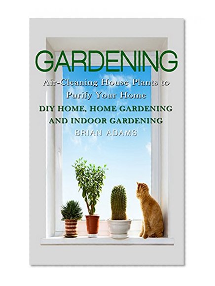 Gardening: Air-Cleaning House Plants to Purify Your Home - DIY Home, Home Gardening & Indoor Gardening (Healthy Home, Gardening for Beginners, Container ... Hacks, Healthier You, Outdoor Gardening)