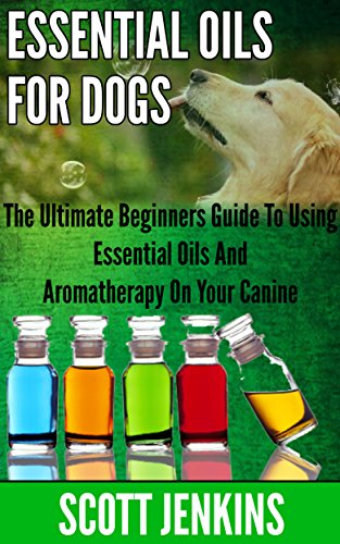 ESSENTIAL OILS FOR DOGS: The Ultimate Beginners Guide To Using Essential Oils And Aromatherapy On Your Canine (Soap Making, Bath Bombs, Coconut Oil, Natural ... Lavender Oil, Coconut Oil, Tea Tree Oil)