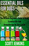 ESSENTIAL OILS FOR DOGS: The Ultimate Beginners Guide To Using Essential Oils And Aromatherapy On Your Canine (Soap Making, Bath Bombs, Coconut Oil, Natural ... Lavender Oil, Coconut Oil, Tea Tree Oil)